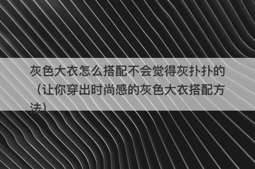 灰色大衣怎么搭配不会觉得灰扑扑的（让你穿出时尚感的灰色大衣搭配方法）-图1