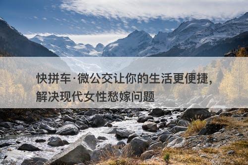 快拼车·微公交让你的生活更便捷，解决现代女性愁嫁问题-图1