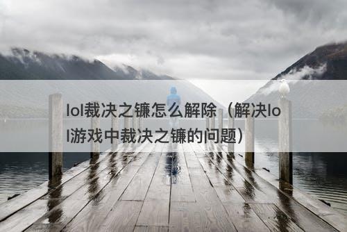 lol裁决之镰怎么解除（解决lol游戏中裁决之镰的问题）-图1