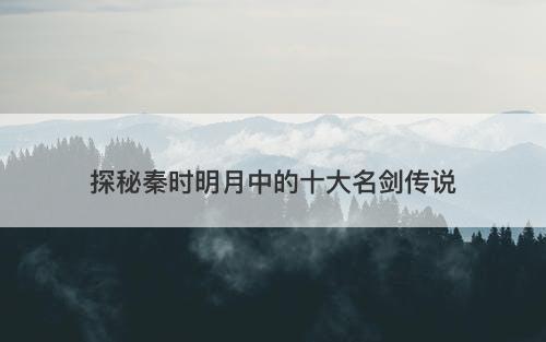 探秘秦时明月中的十大名剑传说
