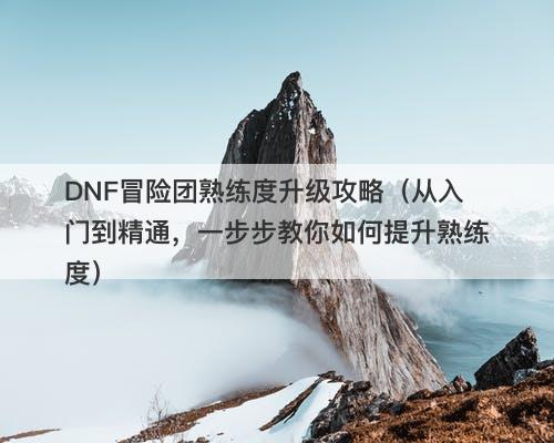 DNF冒险团熟练度升级攻略（从入门到精通，一步步教你如何提升熟练度）