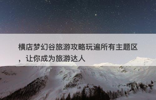 横店梦幻谷旅游攻略玩遍所有主题区，让你成为旅游达人