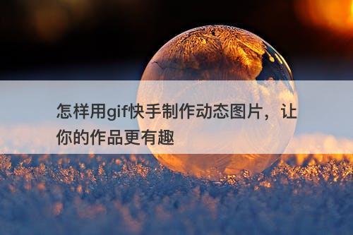怎样用gif快手制作动态图片，让你的作品更有趣