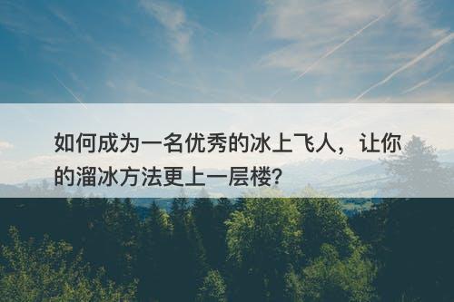 如何成为一名优秀的冰上飞人，让你的溜冰方法更上一层楼？