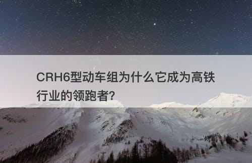 CRH6型动车组为什么它成为高铁行业的领跑者？-图1