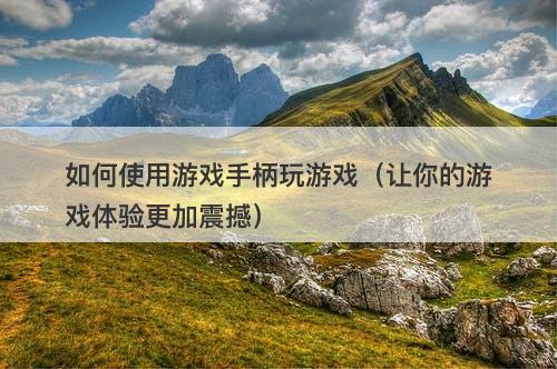 如何使用游戏手柄玩游戏（让你的游戏体验更加震撼）-图1
