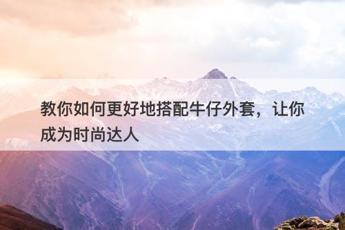 教你如何更好地搭配牛仔外套，让你成为时尚达人