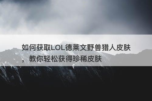 如何获取LOL德莱文野兽猎人皮肤，教你轻松获得珍稀皮肤