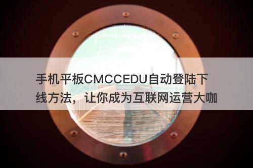 手机平板CMCCEDU自动登陆下线方法，让你成为互联网运营大咖