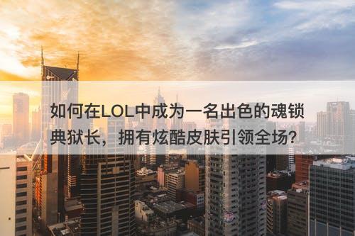 如何在LOL中成为一名出色的魂锁典狱长，拥有炫酷皮肤引领全场？