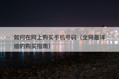 如何在网上购买手机号码（全网最详细的购买指南）