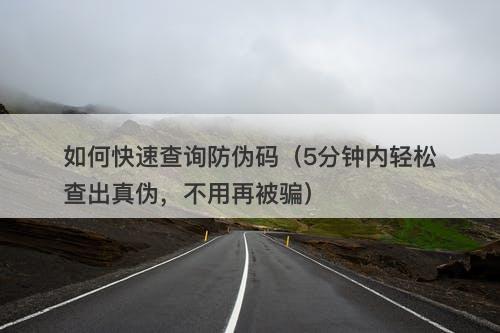 如何快速查询防伪码（5分钟内轻松查出真伪，不用再被骗）
