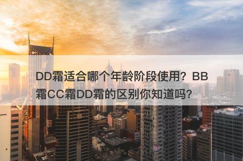 DD霜适合哪个年龄阶段使用？BB霜CC霜DD霜的区别你知道吗？
