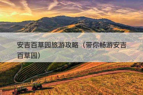 安吉百草园旅游攻略（带你畅游安吉百草园）