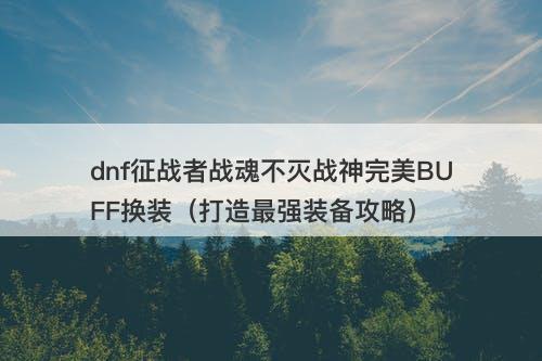 dnf征战者战魂不灭战神完美BUFF换装（打造最强装备攻略）