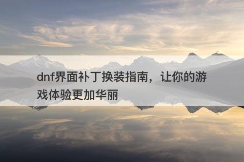 dnf界面补丁换装指南，让你的游戏体验更加华丽