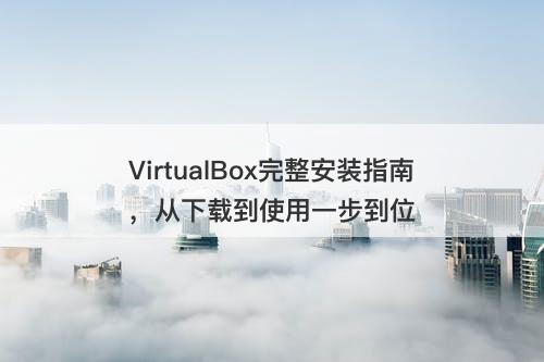 VirtualBox完整安装指南，从下载到使用一步到位