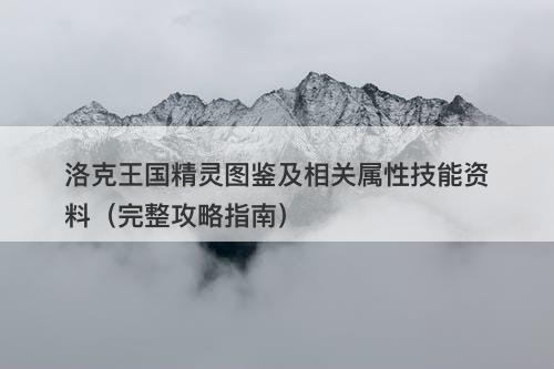 洛克王国精灵图鉴及相关属性技能资料（完整攻略指南）
