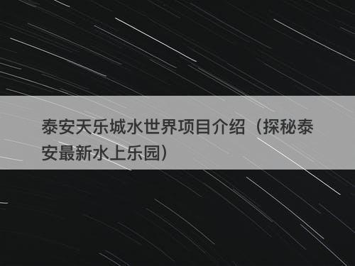 泰安天乐城水世界项目介绍（探秘泰安最新水上乐园）