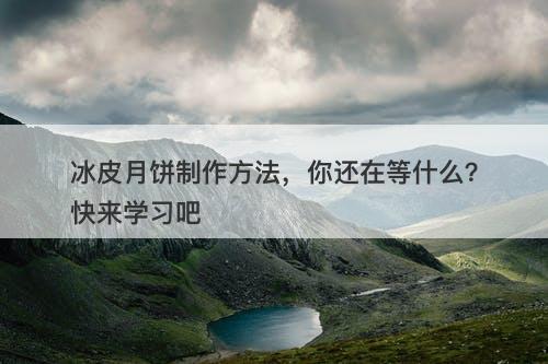 冰皮月饼制作方法，你还在等什么？快来学习吧