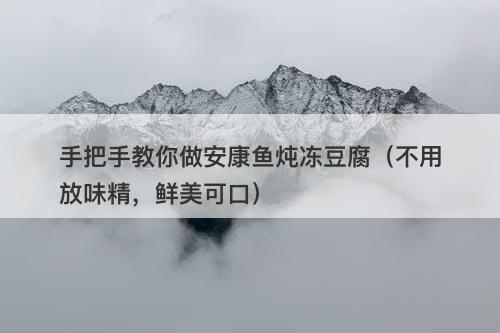 手把手教你做安康鱼炖冻豆腐（不用放味精，鲜美可口）