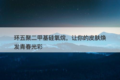 环五聚二甲基硅氧烷，让你的皮肤焕发青春光彩