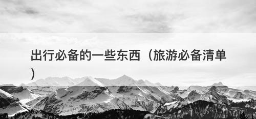 出行必备的一些东西（旅游必备清单）