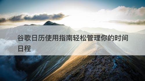 谷歌日历使用指南轻松管理你的时间日程