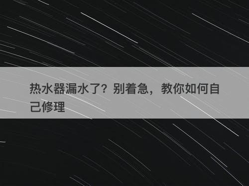 热水器漏水了？别着急，教你如何自己修理