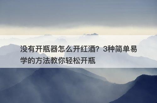 没有开瓶器怎么开红酒？3种简单易学的方法教你轻松开瓶
