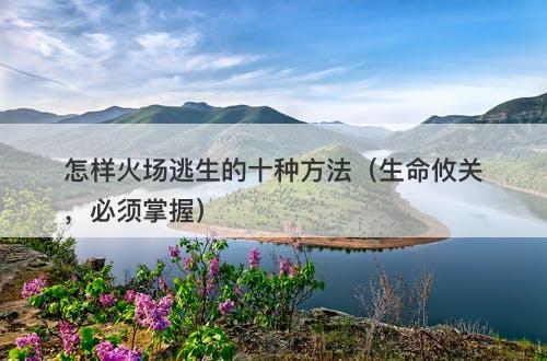 怎样火场逃生的十种方法（生命攸关，必须掌握）