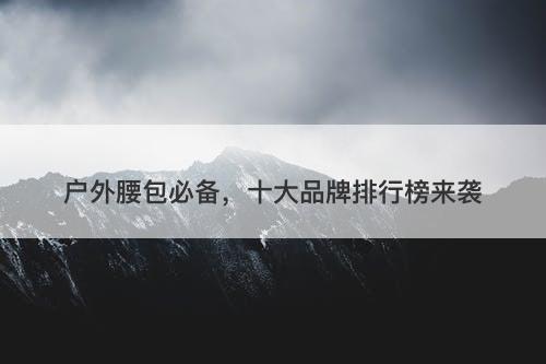 户外腰包必备，十大品牌排行榜来袭