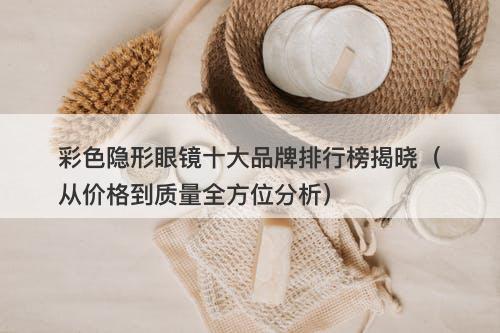 彩色隐形眼镜十大品牌排行榜揭晓（从价格到质量全方位分析）