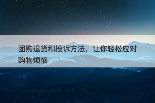 团购退货和投诉方法，让你轻松应对购物烦恼