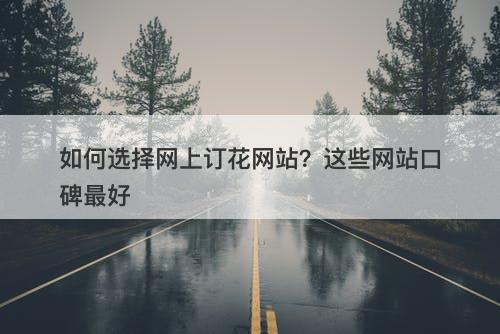 如何选择网上订花网站？这些网站口碑最好