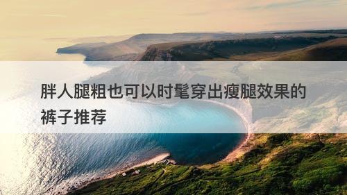 胖人腿粗也可以时髦穿出瘦腿效果的裤子推荐