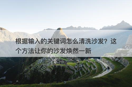 根据输入的关键词怎么清洗沙发？这个方法让你的沙发焕然一新