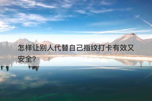 怎样让别人代替自己指纹打卡有效又安全？