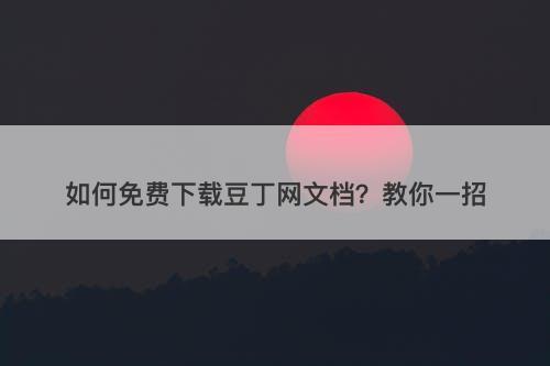 如何免费下载豆丁网文档？教你一招