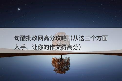 句酷批改网高分攻略（从这三个方面入手，让你的作文得高分）