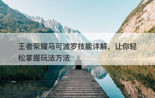 王者荣耀马可波罗技能详解，让你轻松掌握玩法方法