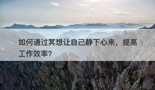 如何通过冥想让自己静下心来，提高工作效率？-图1