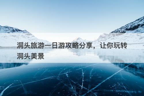 洞头旅游一日游攻略分享，让你玩转洞头美景