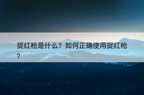 捉红枪是什么？如何正确使用捉红枪？-图1