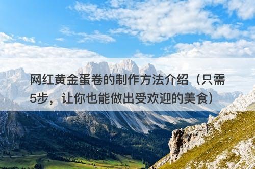 网红黄金蛋卷的制作方法介绍（只需5步，让你也能做出受欢迎的美食）