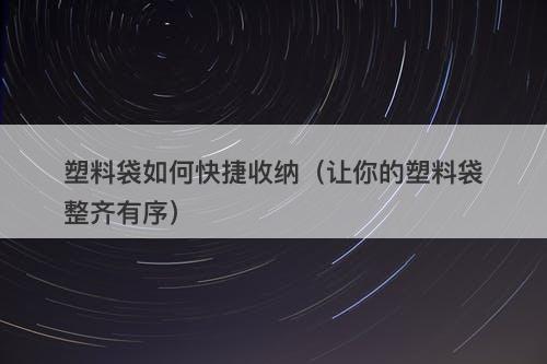 塑料袋如何快捷收纳（让你的塑料袋整齐有序）