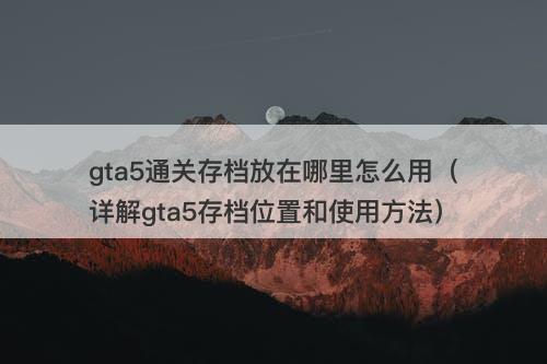 gta5通关存档放在哪里怎么用（详解gta5存档位置和使用方法）