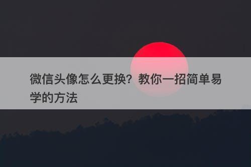 微信头像怎么更换？教你一招简单易学的方法