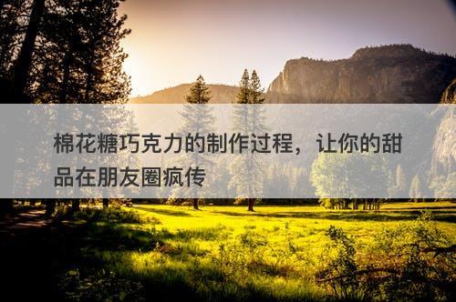 棉花糖巧克力的制作过程，让你的甜品在朋友圈疯传