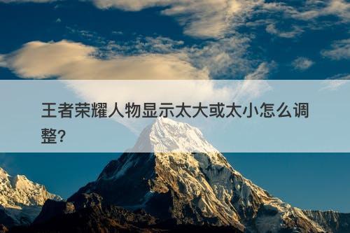 王者荣耀人物显示太大或太小怎么调整？